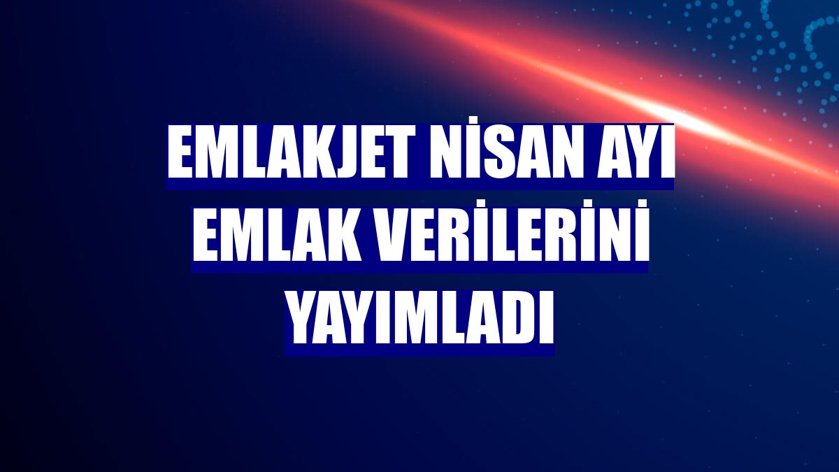 Emlakjet nisan ayı emlak verilerini yayımladı