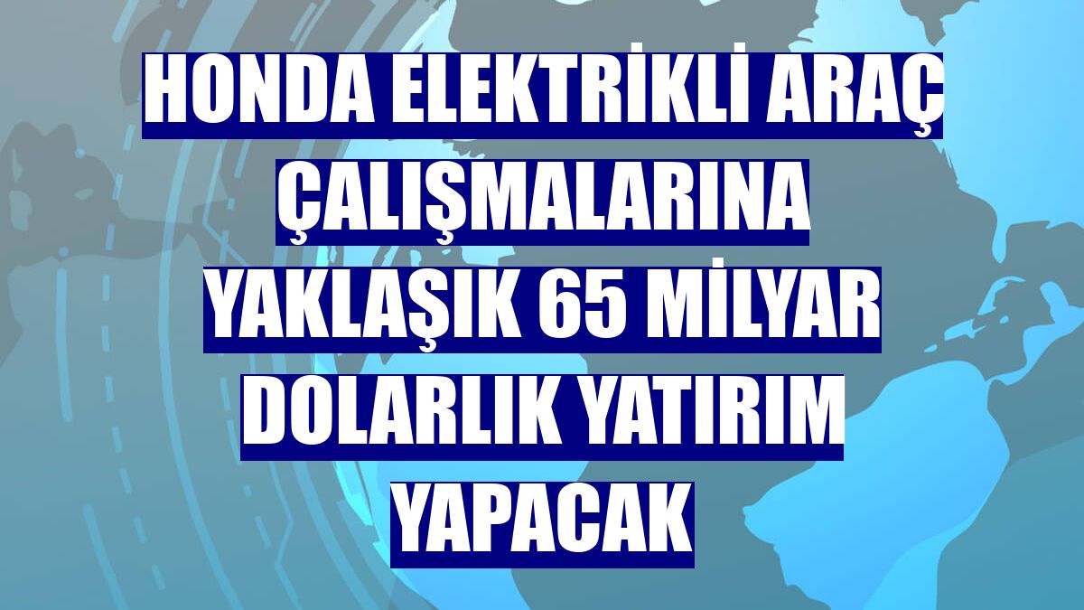 Honda elektrikli araç çalışmalarına yaklaşık 65 milyar dolarlık yatırım yapacak