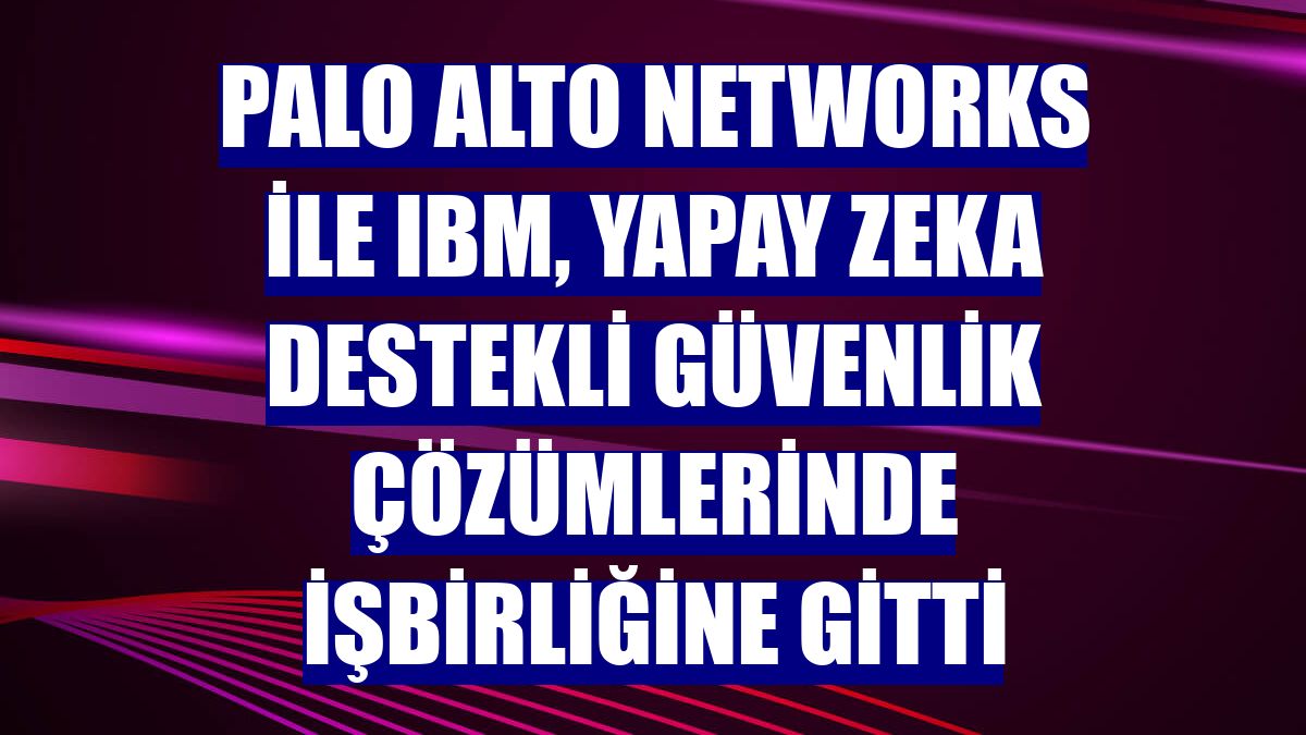 Palo Alto Networks ile IBM, yapay zeka destekli güvenlik çözümlerinde işbirliğine gitti