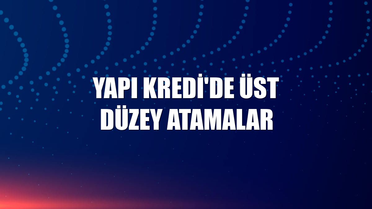 Yapı Kredi'de üst düzey atamalar