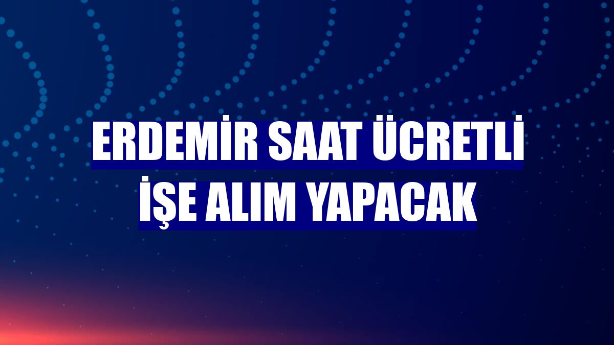 Erdemir saat ücretli işe alım yapacak