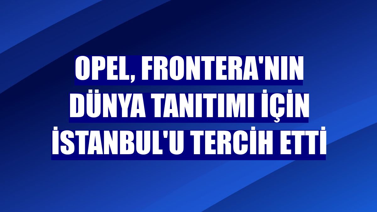 Opel, Frontera'nın dünya tanıtımı için İstanbul'u tercih etti