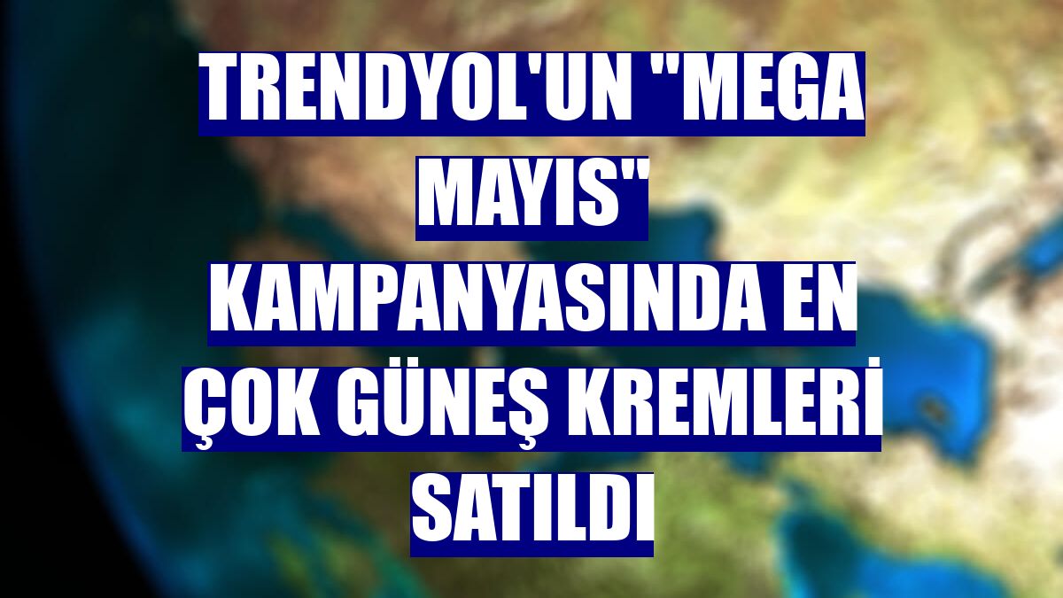 Trendyol'un "Mega Mayıs" kampanyasında en çok güneş kremleri satıldı