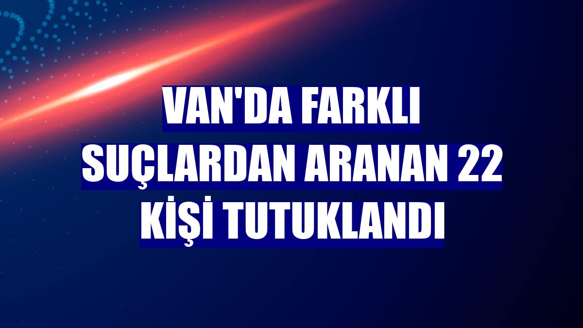 Van'da farklı suçlardan aranan 22 kişi tutuklandı