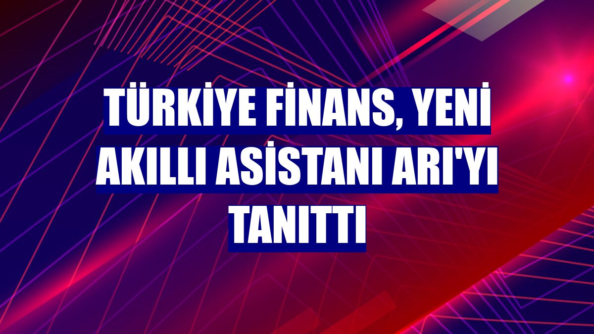 Türkiye Finans, yeni akıllı asistanı ARI'yı tanıttı