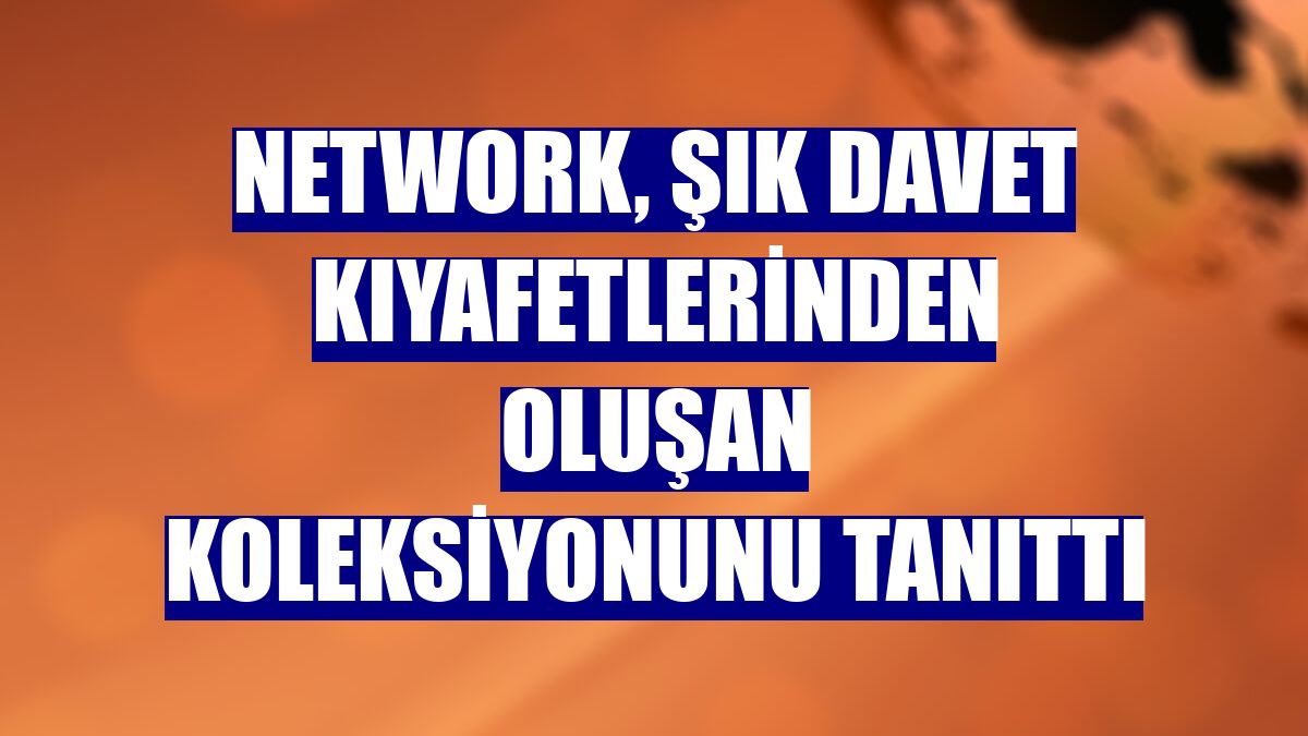 Network, şık davet kıyafetlerinden oluşan koleksiyonunu tanıttı