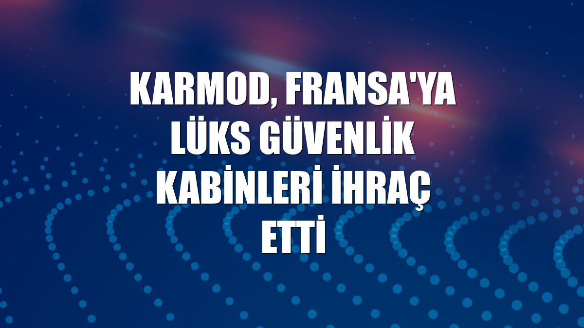 Karmod, Fransa'ya lüks güvenlik kabinleri ihraç etti