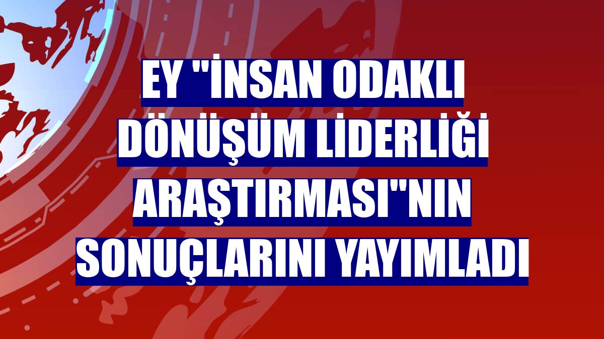 EY "İnsan Odaklı Dönüşüm Liderliği Araştırması"nın sonuçlarını yayımladı