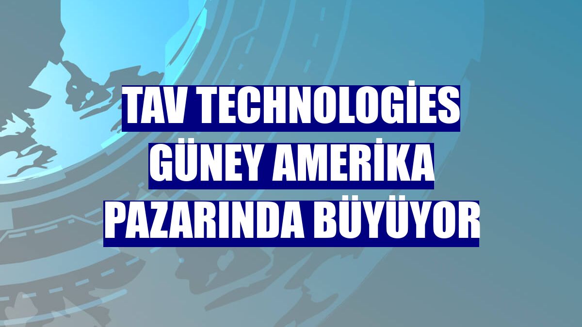 TAV Technologies Güney Amerika pazarında büyüyor
