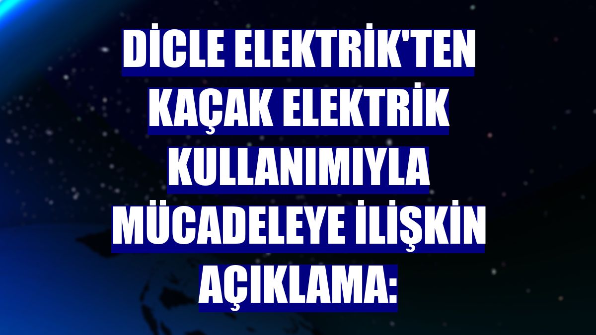 Dicle Elektrik'ten kaçak elektrik kullanımıyla mücadeleye ilişkin açıklama: