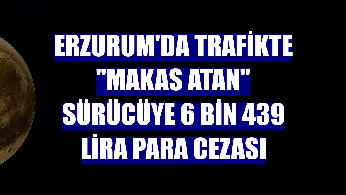 Erzurum'da trafikte "makas atan" sürücüye 6 bin 439 lira para cezası