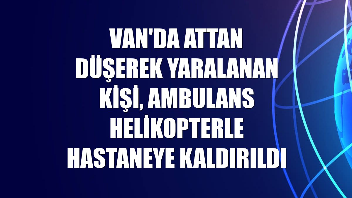 Van'da attan düşerek yaralanan kişi, ambulans helikopterle hastaneye kaldırıldı