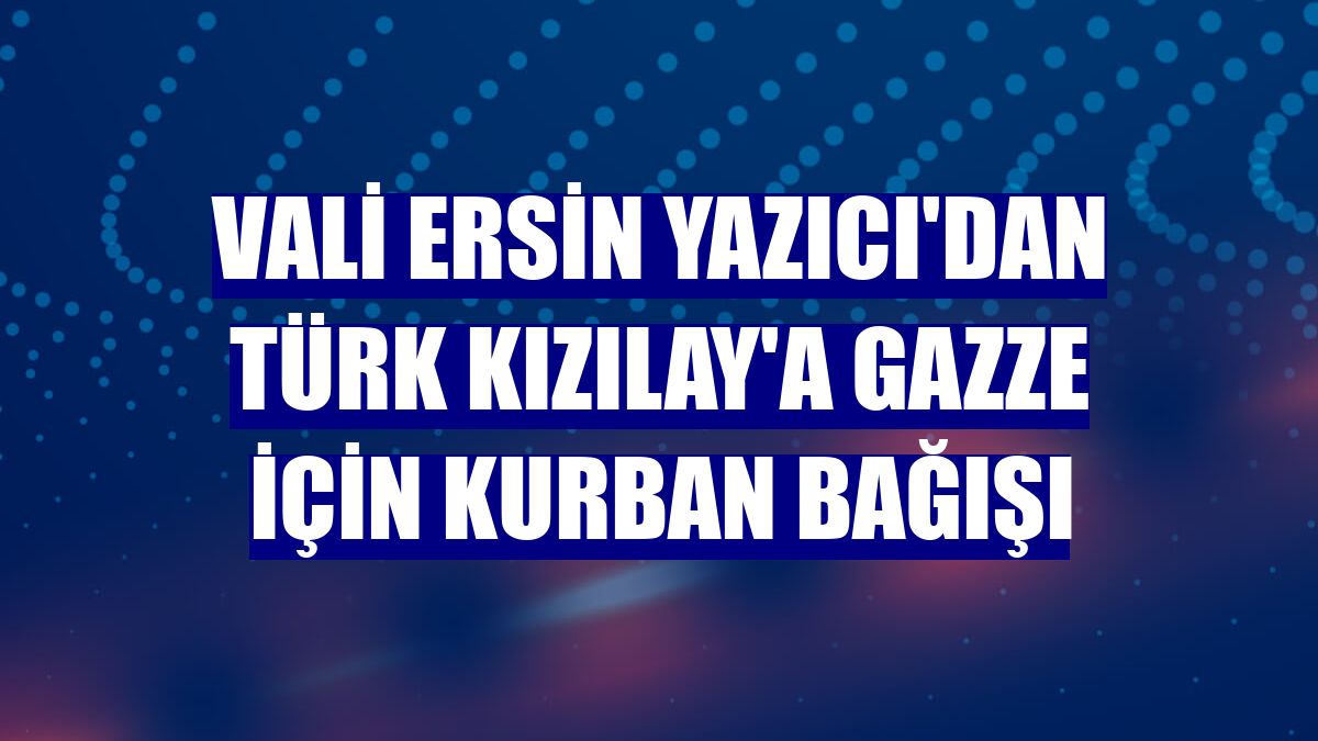 Vali Ersin Yazıcı'dan Türk Kızılay'a Gazze için kurban bağışı