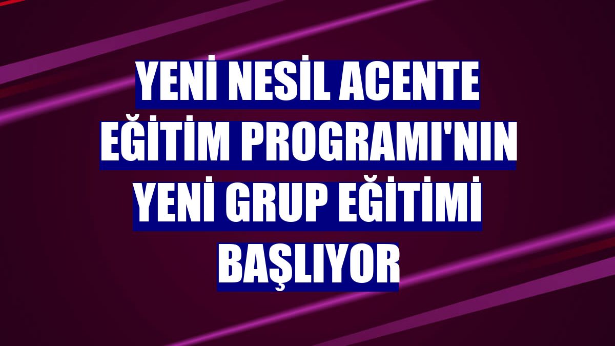 Yeni Nesil Acente Eğitim Programı'nın yeni grup eğitimi başlıyor
