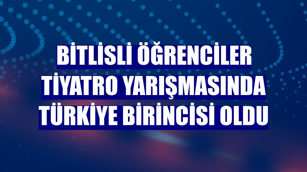Bitlisli öğrenciler tiyatro yarışmasında Türkiye birincisi oldu