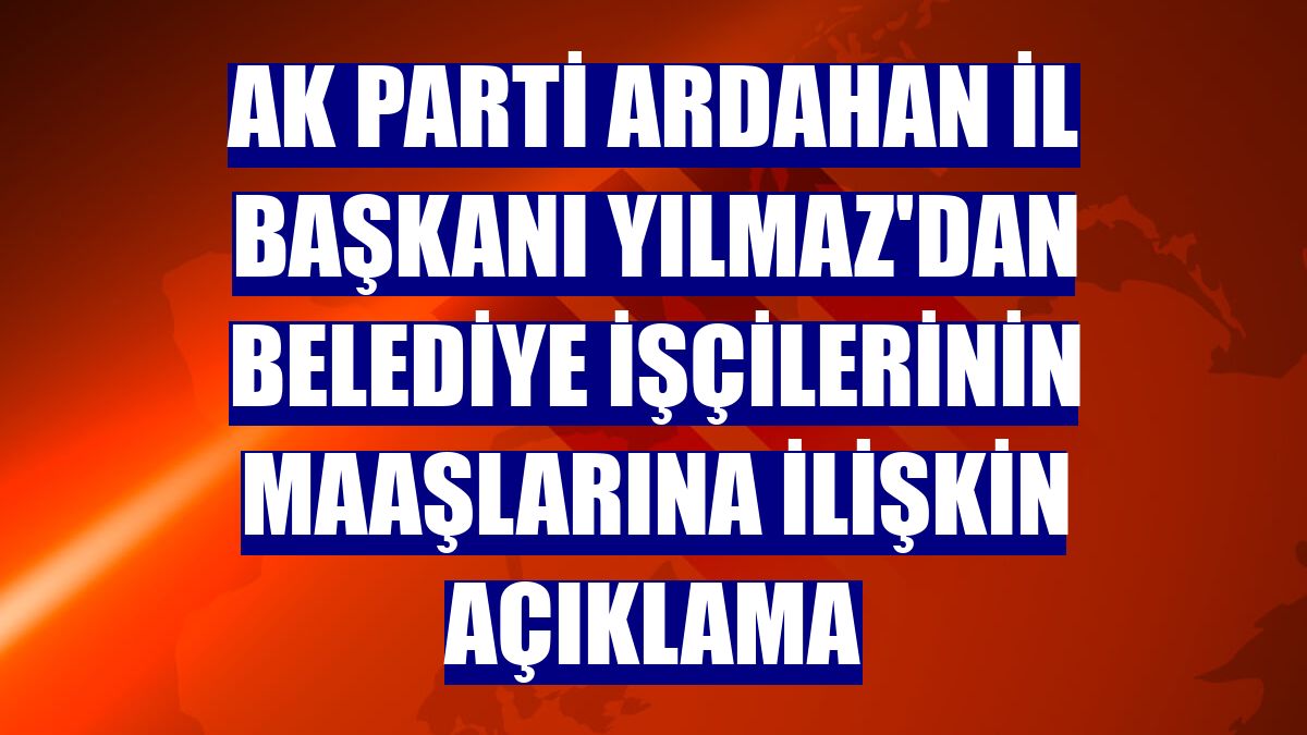 AK Parti Ardahan İl Başkanı Yılmaz'dan belediye işçilerinin maaşlarına ilişkin açıklama