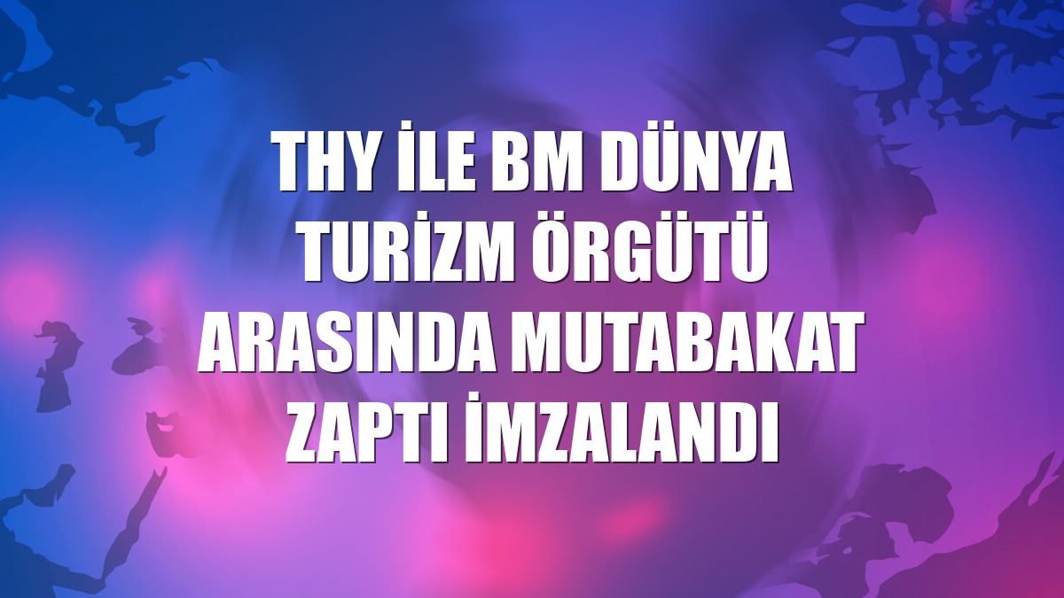 THY ile BM Dünya Turizm Örgütü arasında mutabakat zaptı imzalandı