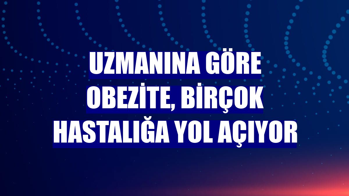 Uzmanına göre obezite, birçok hastalığa yol açıyor