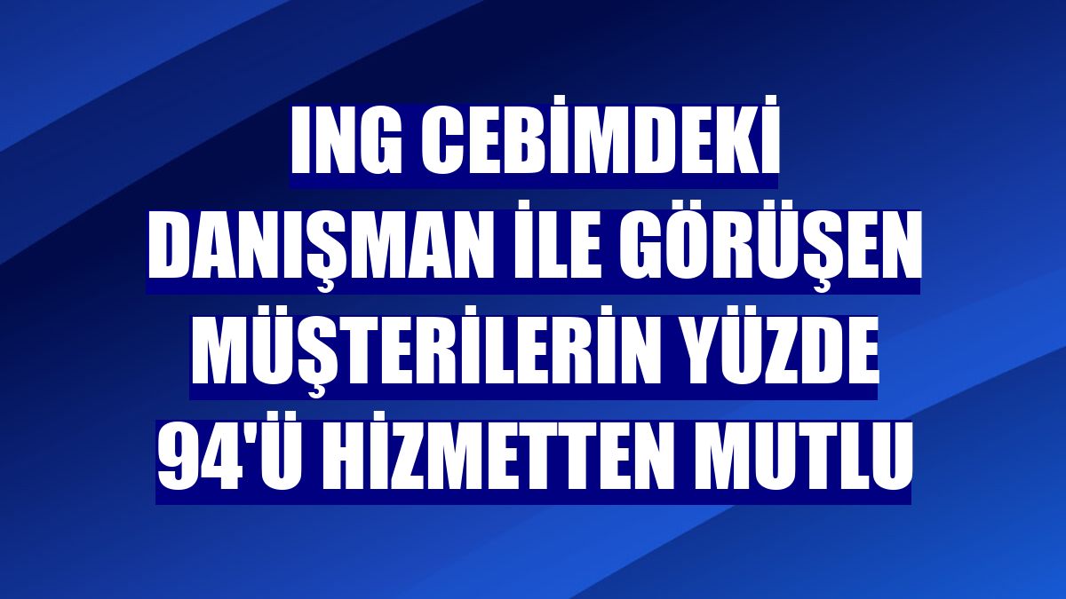ING Cebimdeki Danışman ile görüşen müşterilerin yüzde 94'ü hizmetten mutlu