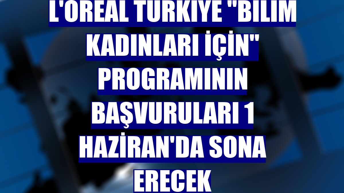 L'Oreal Türkiye "Bilim Kadınları İçin" programının başvuruları 1 Haziran'da sona erecek