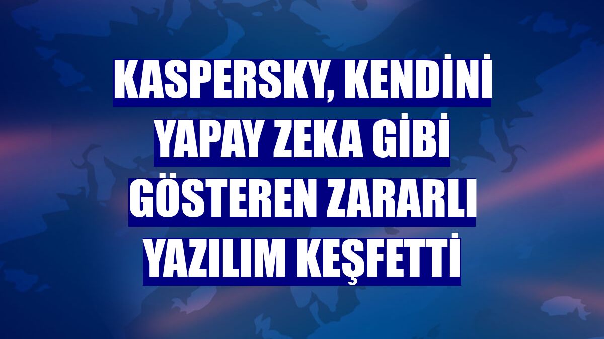 Kaspersky, kendini yapay zeka gibi gösteren zararlı yazılım keşfetti