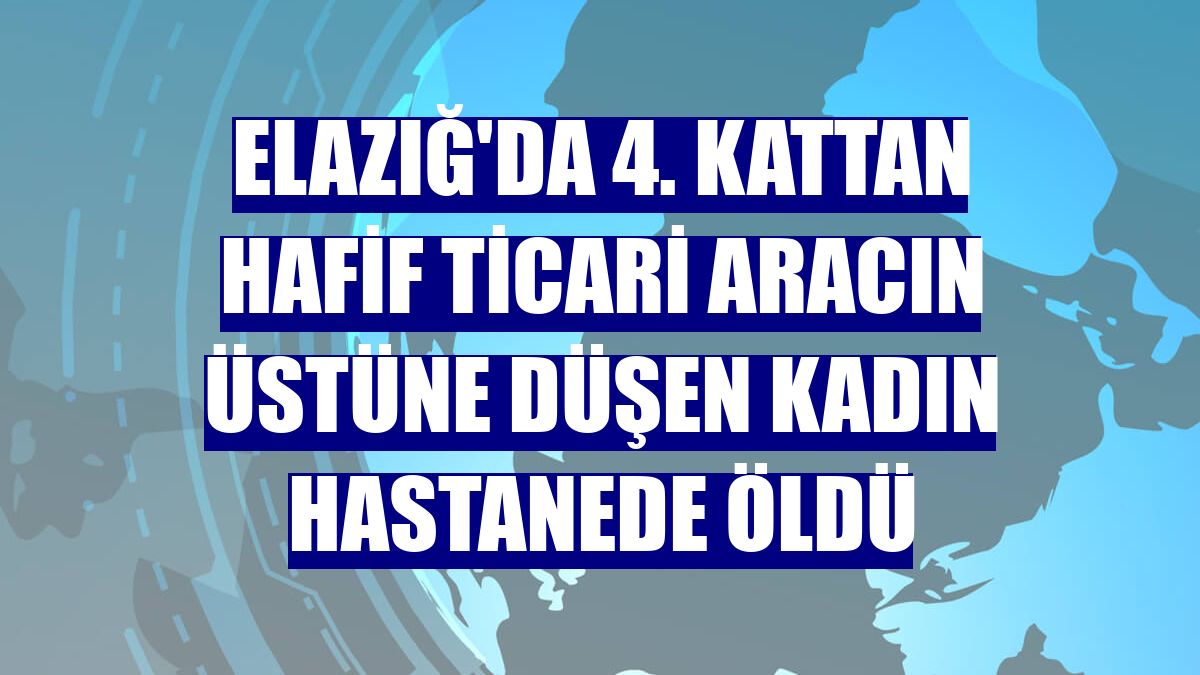 Elazığ'da 4. kattan hafif ticari aracın üstüne düşen kadın hastanede öldü
