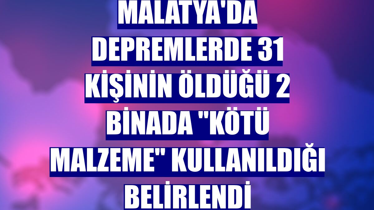 Malatya'da depremlerde 31 kişinin öldüğü 2 binada "kötü malzeme" kullanıldığı belirlendi