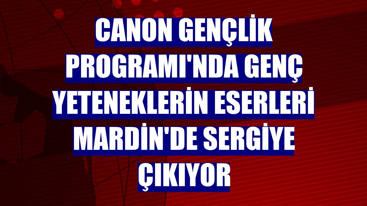 Canon Gençlik Programı'nda genç yeteneklerin eserleri Mardin'de sergiye çıkıyor