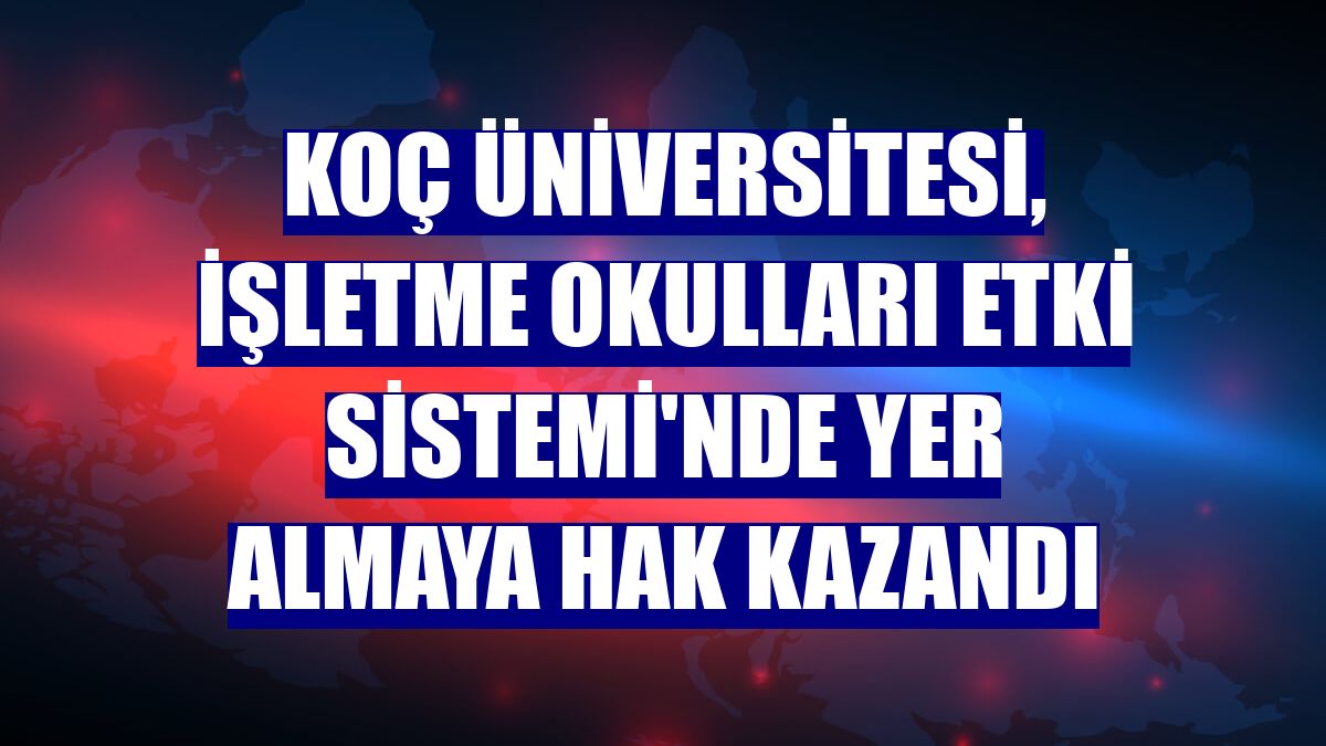 Koç Üniversitesi, İşletme Okulları Etki Sistemi'nde yer almaya hak kazandı