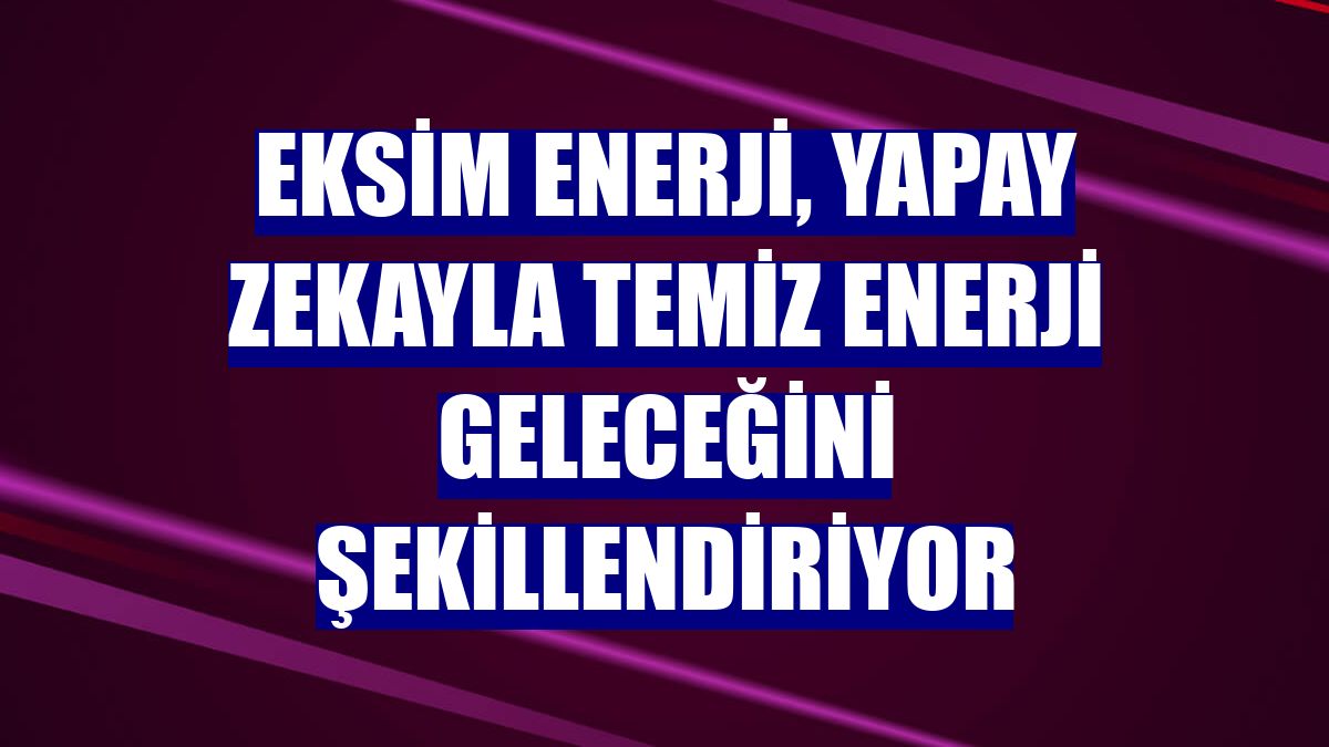 Eksim Enerji, yapay zekayla temiz enerji geleceğini şekillendiriyor