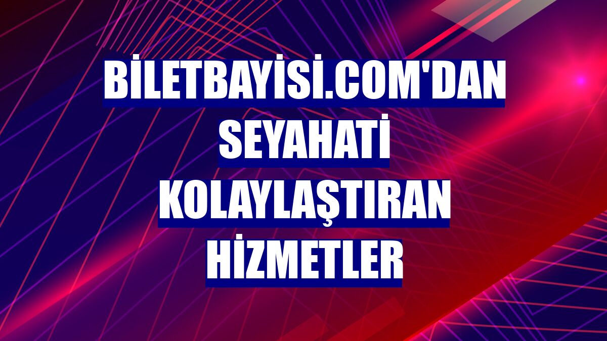 Biletbayisi.com'dan seyahati kolaylaştıran hizmetler