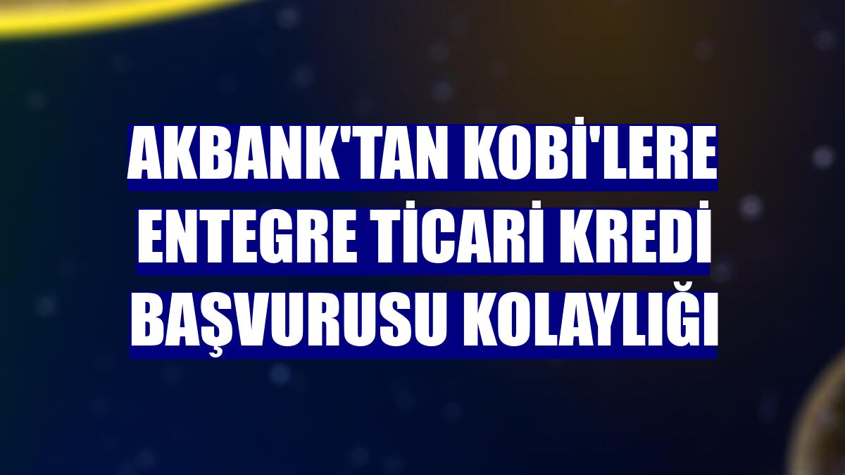 Akbank'tan KOBİ'lere entegre ticari kredi başvurusu kolaylığı
