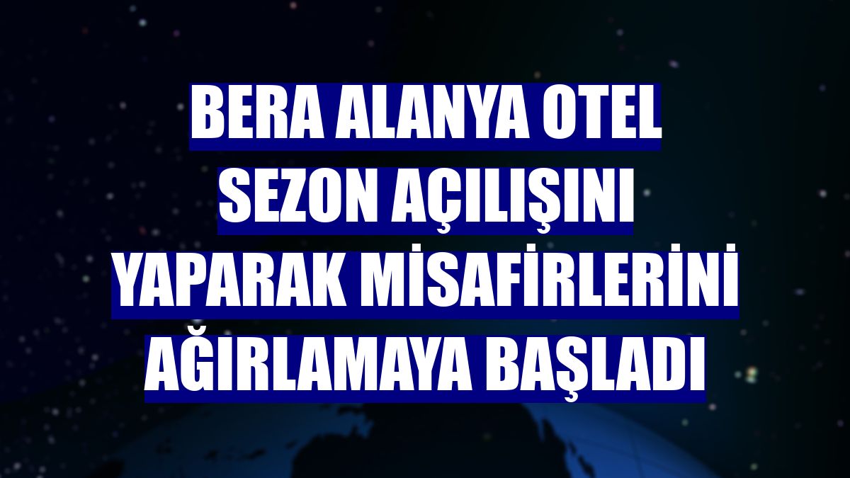 Bera Alanya Otel sezon açılışını yaparak misafirlerini ağırlamaya başladı