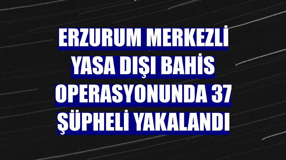Erzurum merkezli yasa dışı bahis operasyonunda 37 şüpheli yakalandı