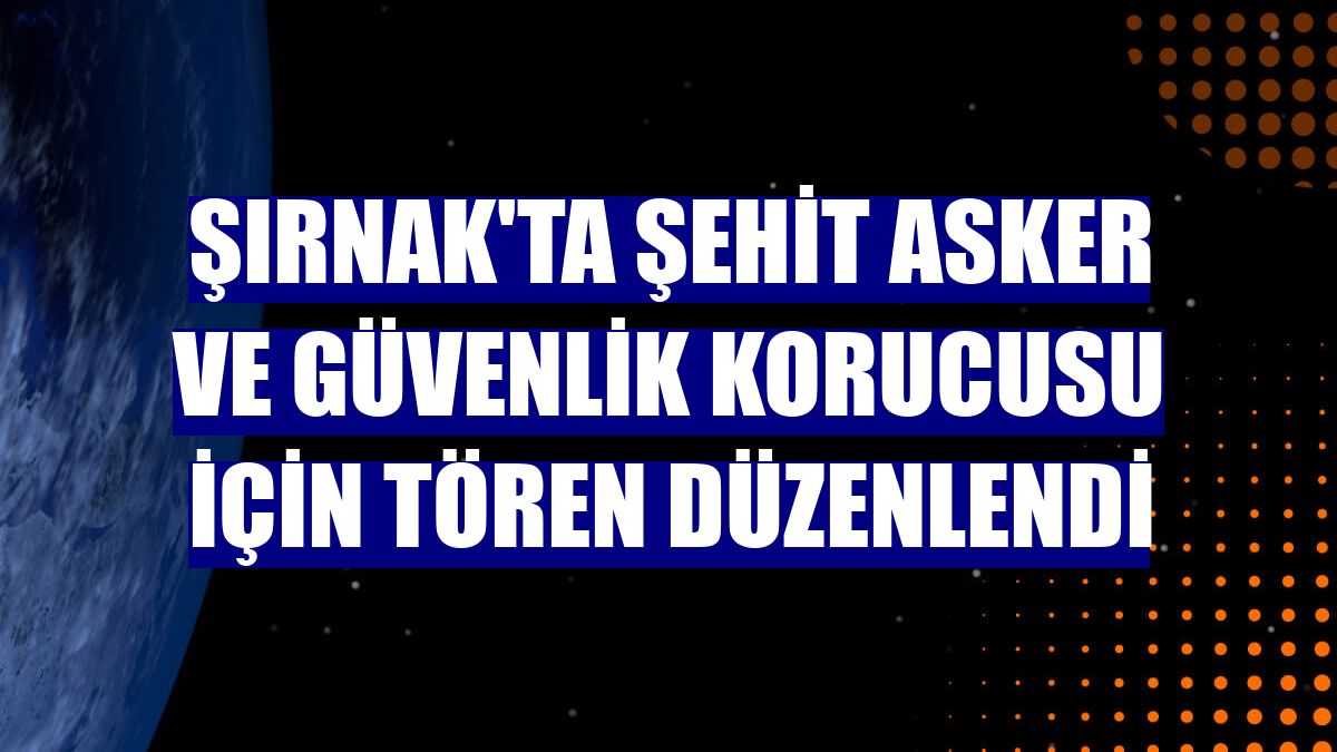 Şırnak'ta şehit asker ve güvenlik korucusu için tören düzenlendi