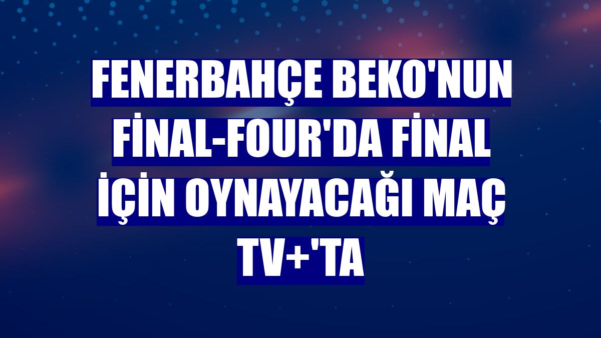 Fenerbahçe Beko'nun Final-Four'da final için oynayacağı maç TV+'ta