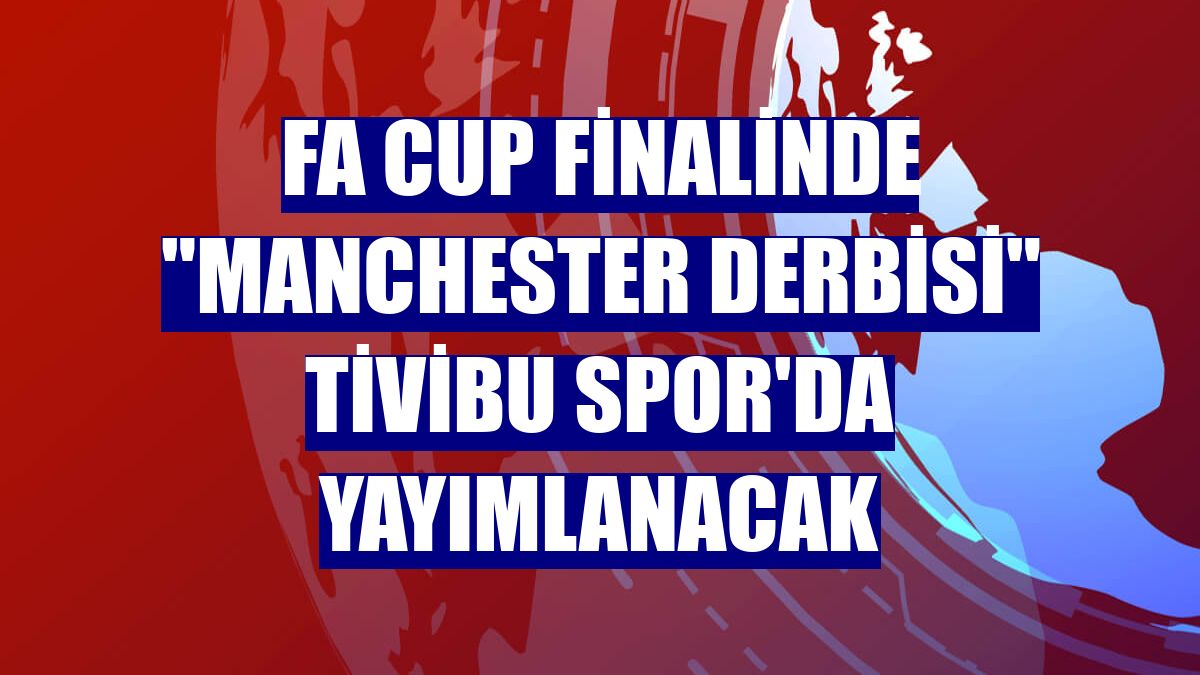 FA Cup finalinde "Manchester derbisi" Tivibu Spor'da yayımlanacak