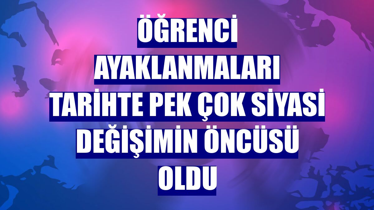 Öğrenci ayaklanmaları tarihte pek çok siyasi değişimin öncüsü oldu