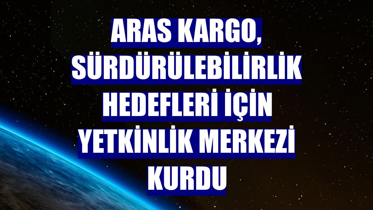 Aras Kargo, sürdürülebilirlik hedefleri için Yetkinlik Merkezi kurdu