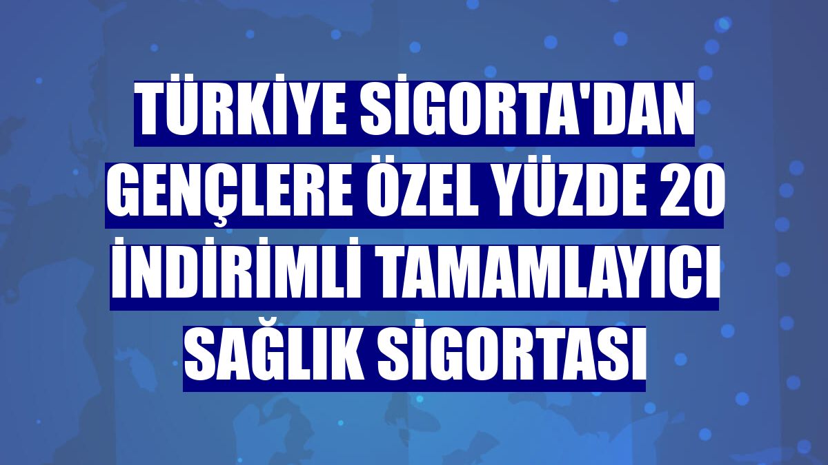 Türkiye Sigorta'dan gençlere özel yüzde 20 indirimli tamamlayıcı sağlık sigortası