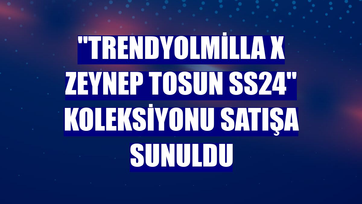 "Trendyolmilla x Zeynep Tosun SS24" koleksiyonu satışa sunuldu