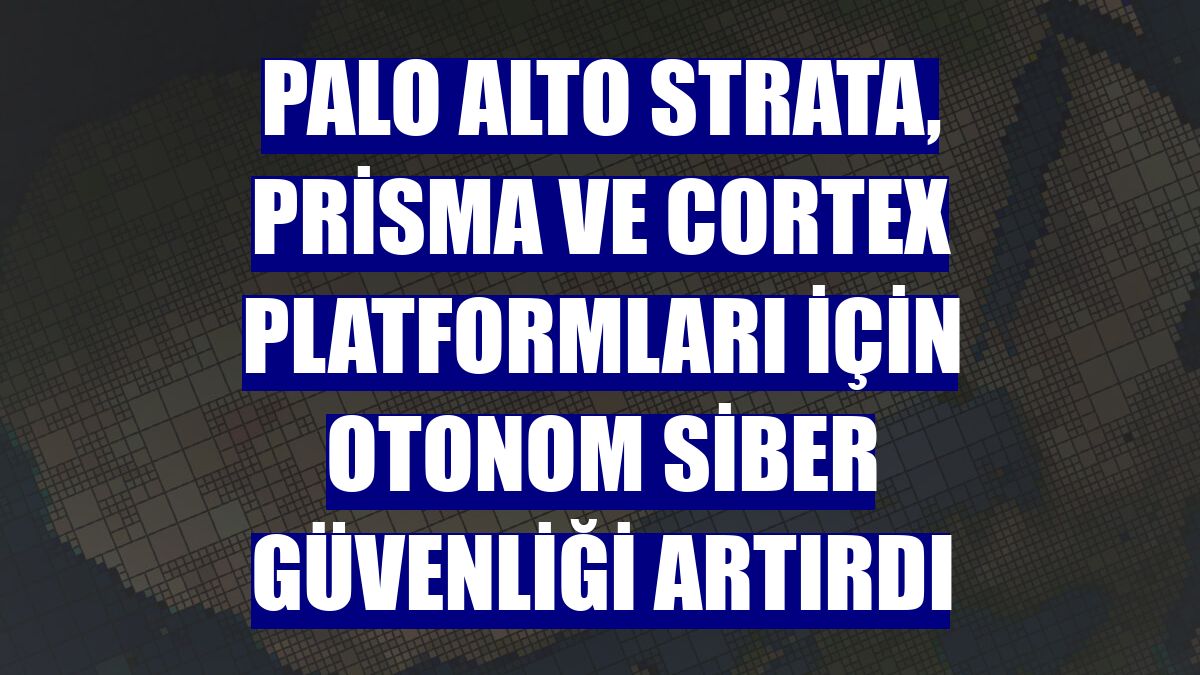 Palo Alto Strata, Prisma ve Cortex platformları için otonom siber güvenliği artırdı
