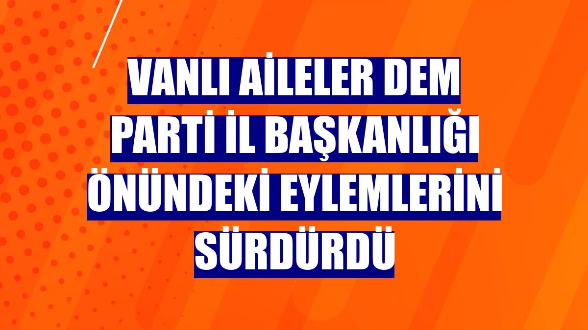 Vanlı aileler DEM Parti İl Başkanlığı önündeki eylemlerini sürdürdü