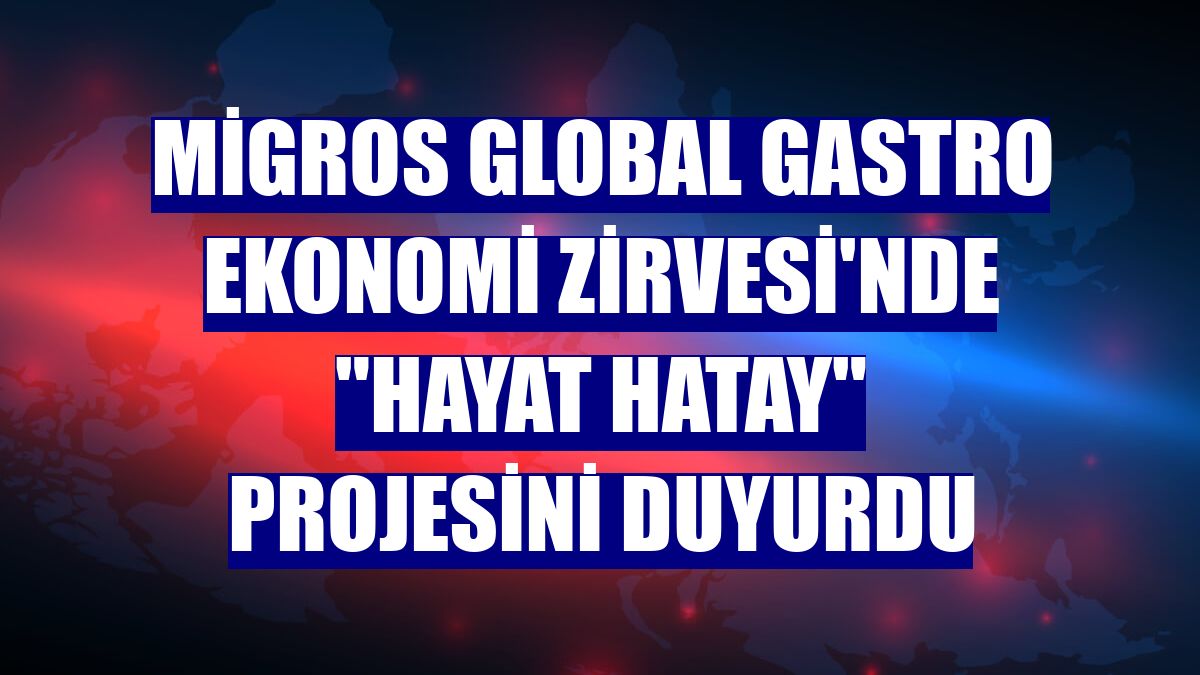 Migros Global Gastro Ekonomi Zirvesi'nde "Hayat Hatay" projesini duyurdu