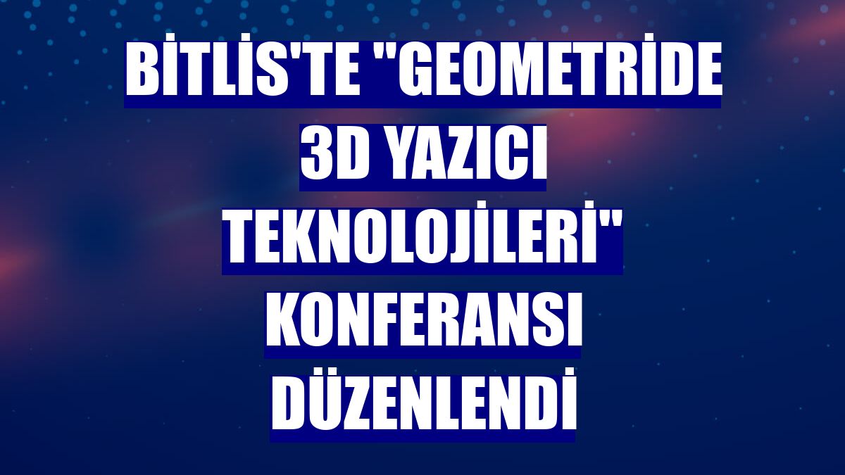 Bitlis'te "Geometride 3D Yazıcı Teknolojileri" konferansı düzenlendi