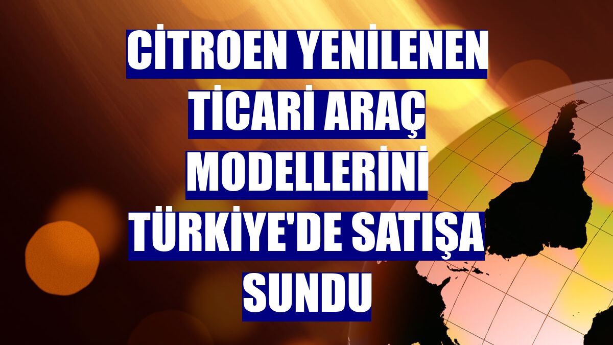 Citroen yenilenen ticari araç modellerini Türkiye'de satışa sundu