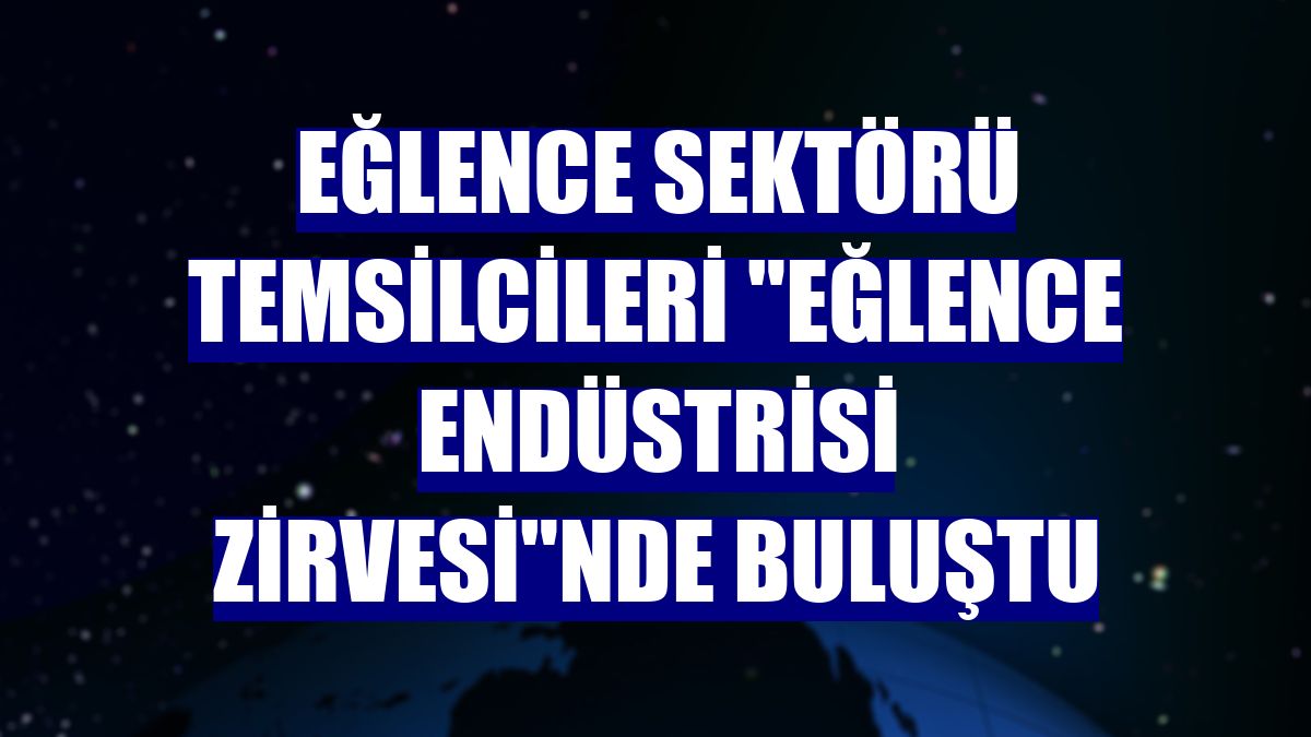 Eğlence sektörü temsilcileri "Eğlence Endüstrisi Zirvesi"nde buluştu