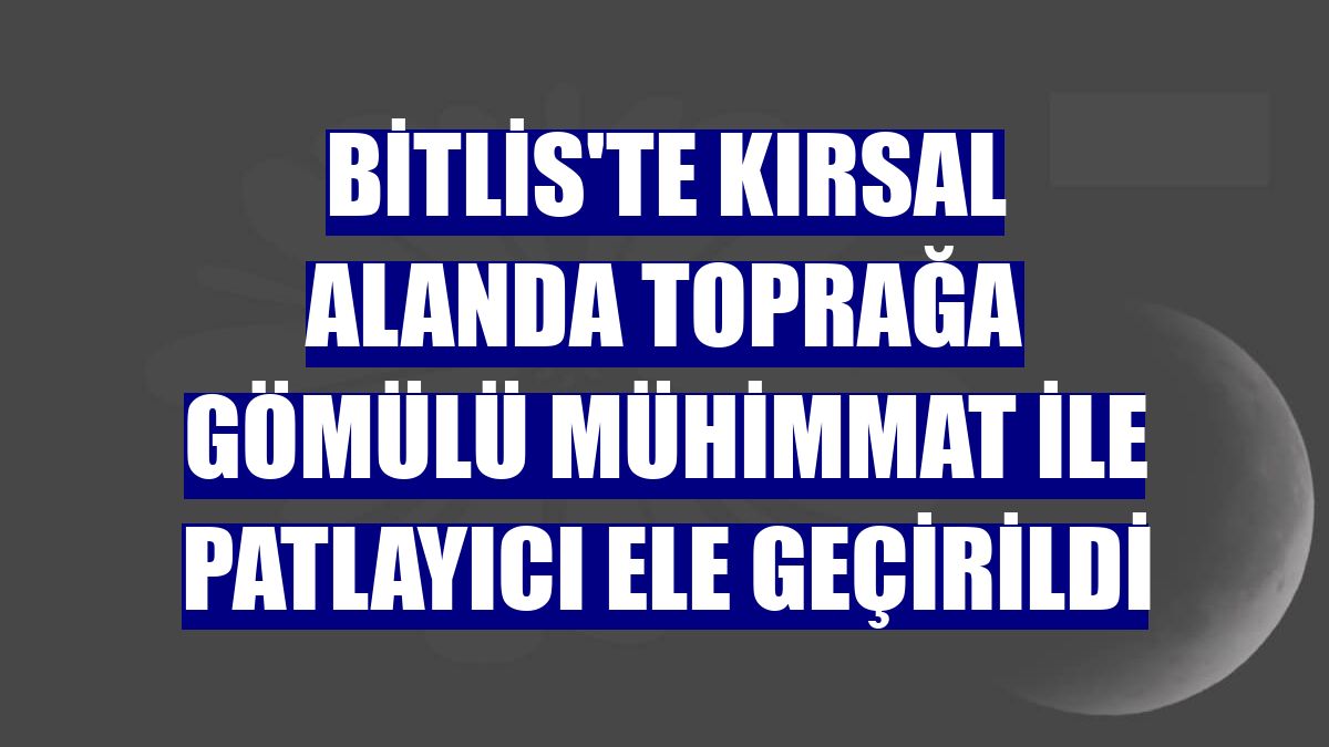 Bitlis'te kırsal alanda toprağa gömülü mühimmat ile patlayıcı ele geçirildi