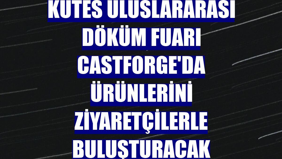 Kutes uluslararası döküm fuarı CastForge'da ürünlerini ziyaretçilerle buluşturacak