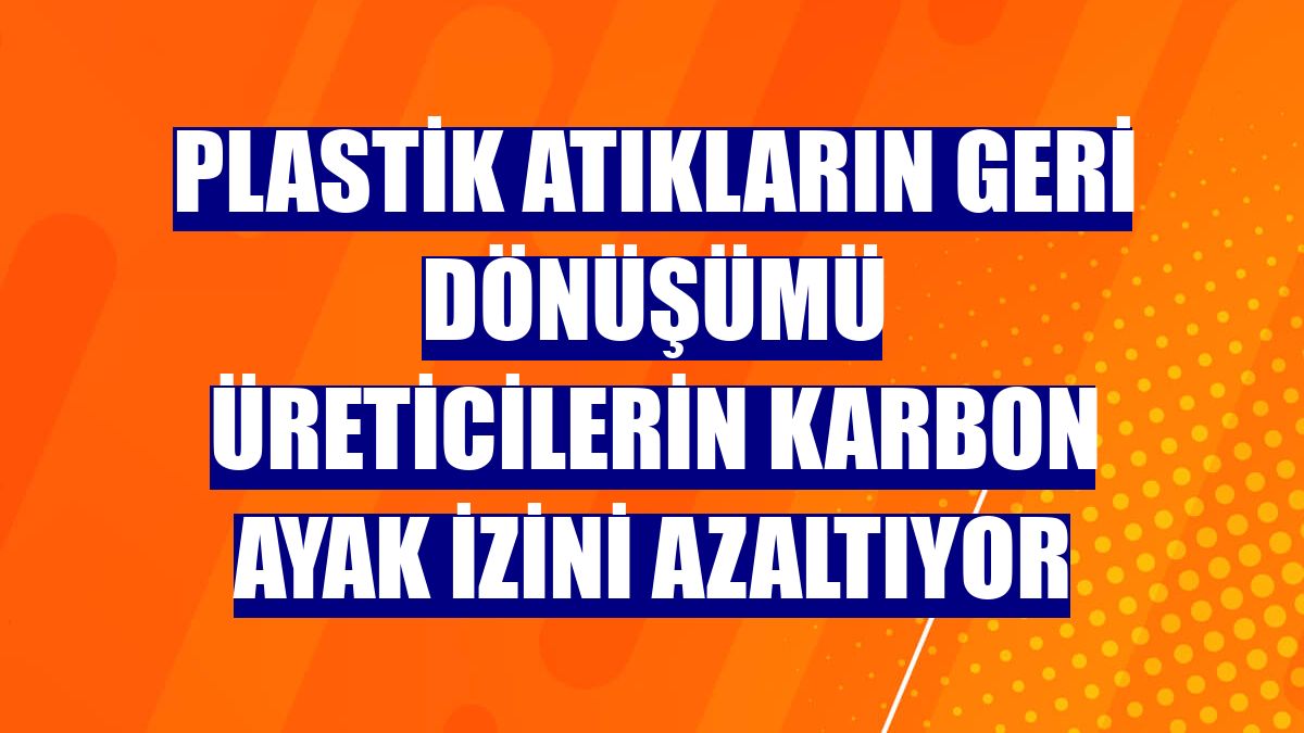 Plastik atıkların geri dönüşümü üreticilerin karbon ayak izini azaltıyor